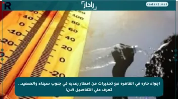 أجواء حارة في القاهرة مع تحذيرات من أمطار رعدية في جنوب سيناء والصعيد.. تعرف على التفاصيل الآن!